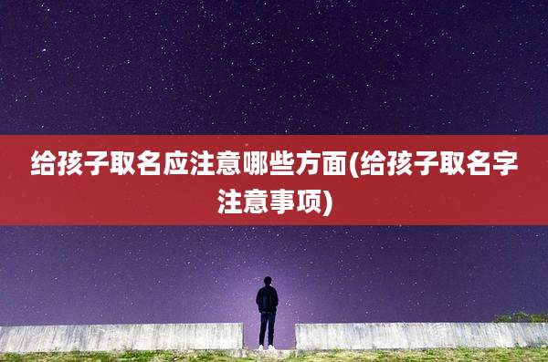 给孩子取名应注意哪些方面(给孩子取名字注意事项)