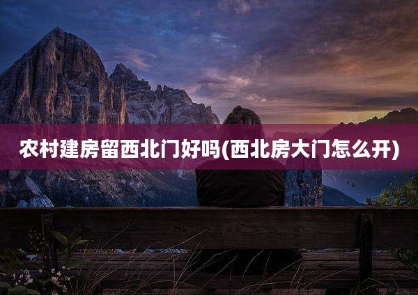农村建房留西北门好吗(西北房大门怎么开)
