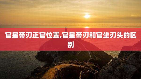 官星带刃正官位置,官星带刃和官坐刃头的区别