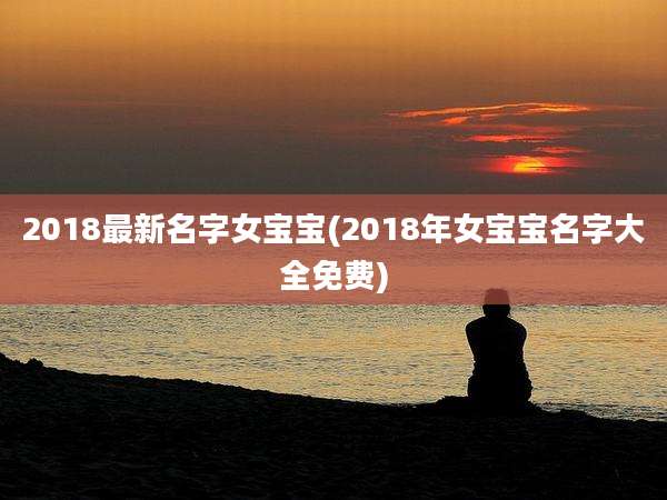 2018最新名字女宝宝(2018年女宝宝名字大全免费)