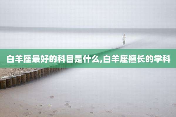 白羊座最好的科目是什么,白羊座擅长的学科