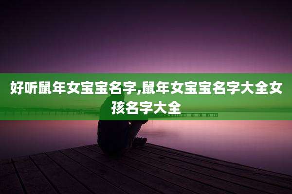 好听鼠年女宝宝名字,鼠年女宝宝名字大全女孩名字大全