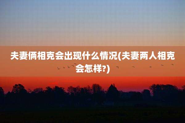 夫妻俩相克会出现什么情况(夫妻两人相克会怎样?)