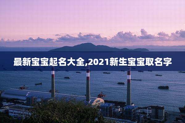 最新宝宝起名大全,2021新生宝宝取名字