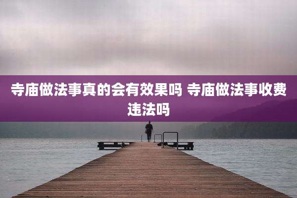 寺庙做法事真的会有效果吗 寺庙做法事收费违法吗