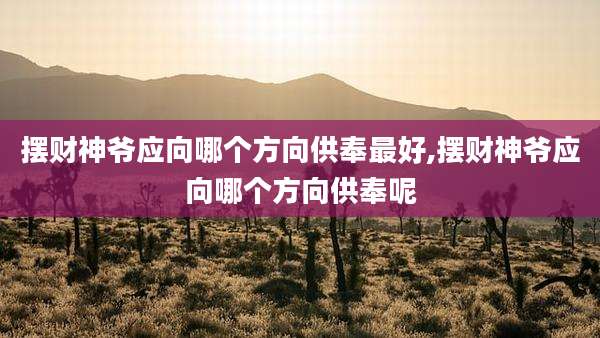 摆财神爷应向哪个方向供奉最好,摆财神爷应向哪个方向供奉呢