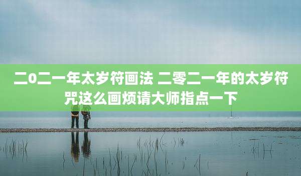 二0二一年太岁符画法 二零二一年的太岁符咒这么画烦请大师指点一下