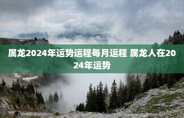属龙2024年运势运程每月运程 属龙人在2024年运势