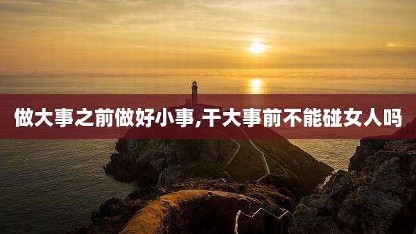 做大事之前做好小事,干大事前不能碰女人吗
