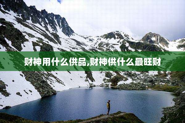 财神用什么供品,财神供什么最旺财