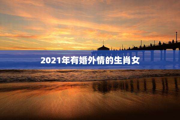 2021年有婚外情的生肖女