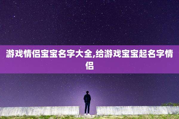游戏情侣宝宝名字大全,给游戏宝宝起名字情侣
