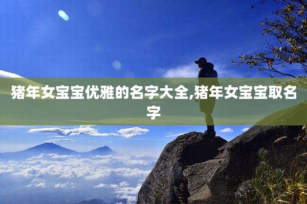 猪年女宝宝优雅的名字大全,猪年女宝宝取名字