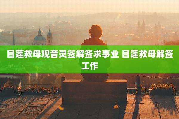 目莲救母观音灵签解签求事业 目莲救母解签工作
