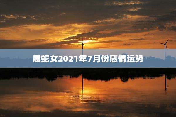 属蛇女2021年7月份感情运势