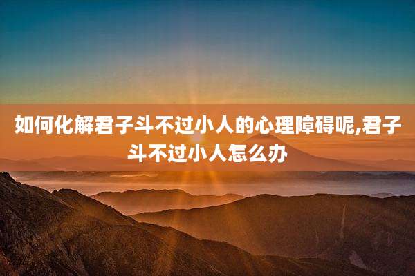 如何化解君子斗不过小人的心理障碍呢,君子斗不过小人怎么办