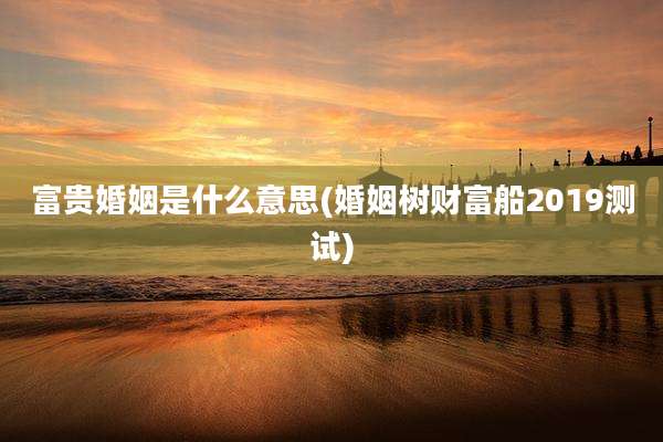 富贵婚姻是什么意思(婚姻树财富船2019测试)