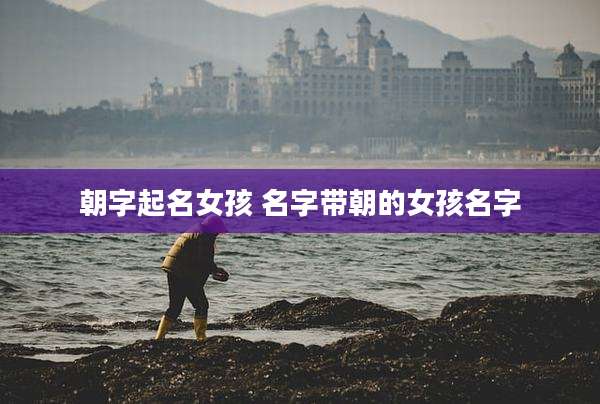 朝字起名女孩 名字带朝的女孩名字