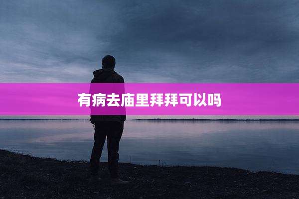 有病去庙里拜拜可以吗