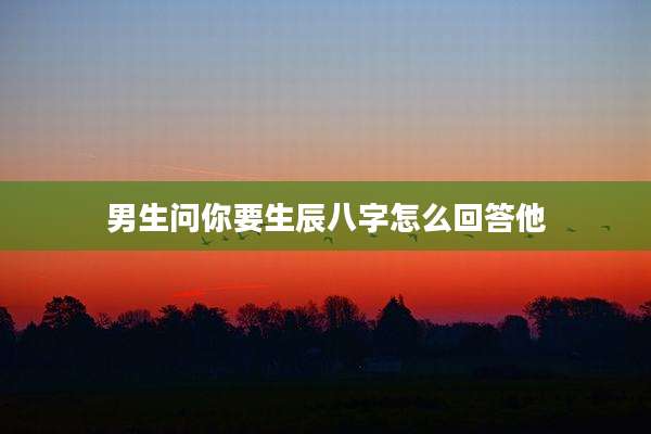 男生问你要生辰八字怎么回答他