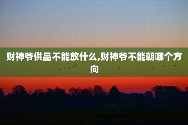 财神爷供品不能放什么,财神爷不能朝哪个方向