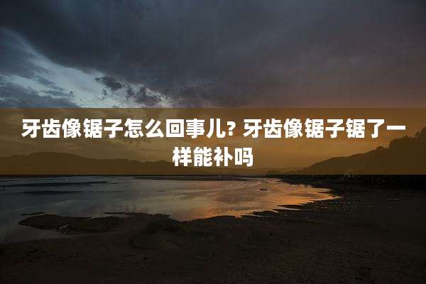 牙齿像锯子怎么回事儿? 牙齿像锯子锯了一样能补吗