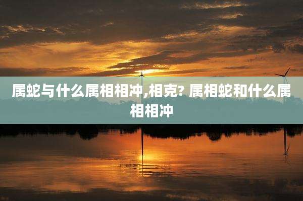 属蛇与什么属相相冲,相克? 属相蛇和什么属相相冲