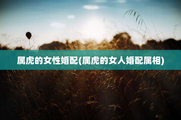 属虎的女性婚配(属虎的女人婚配属相)