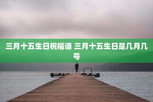 三月十五生日祝福语 三月十五生日是几月几号