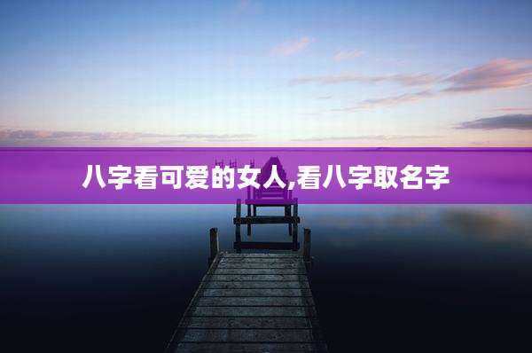 八字看可爱的女人,看八字取名字
