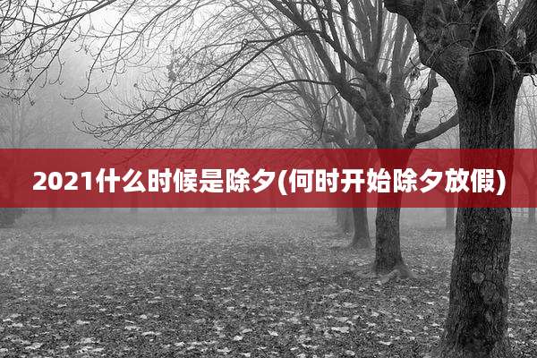 2021什么时候是除夕(何时开始除夕放假)