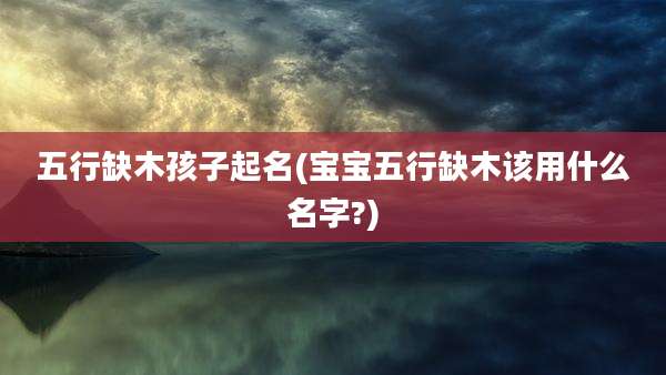 五行缺木孩子起名(宝宝五行缺木该用什么名字?)