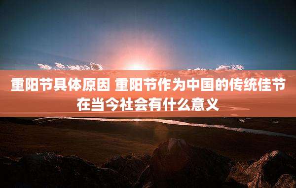 重阳节具体原因 重阳节作为中国的传统佳节在当今社会有什么意义