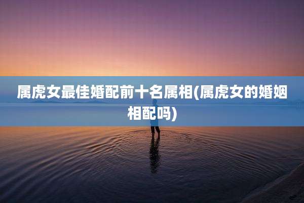 属虎女最佳婚配前十名属相(属虎女的婚姻相配吗)