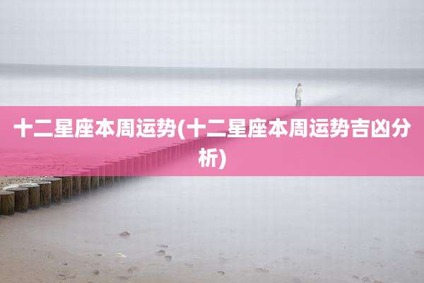 十二星座本周运势(十二星座本周运势吉凶分析)