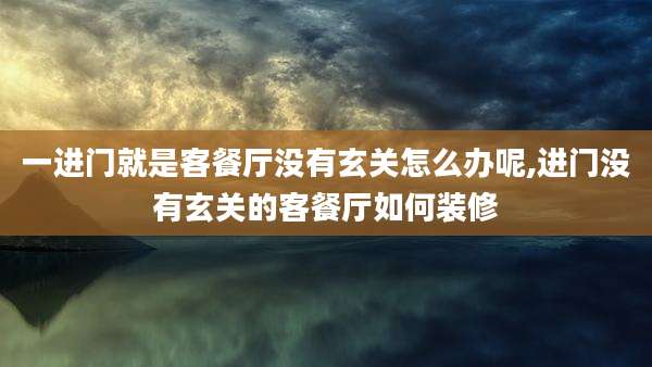 一进门就是客餐厅没有玄关怎么办呢,进门没有玄关的客餐厅如何装修
