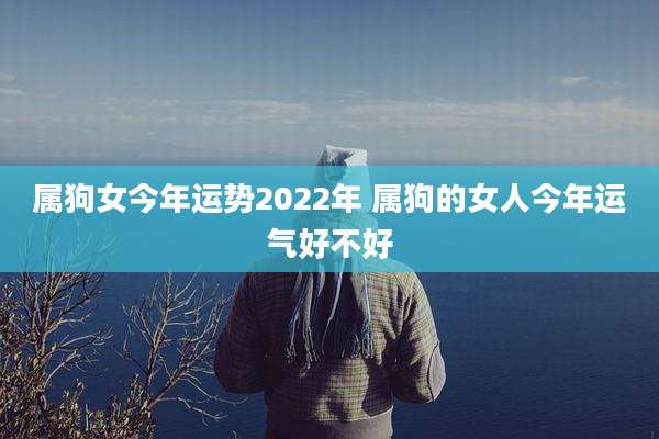 属狗女今年运势2022年 属狗的女人今年运气好不好