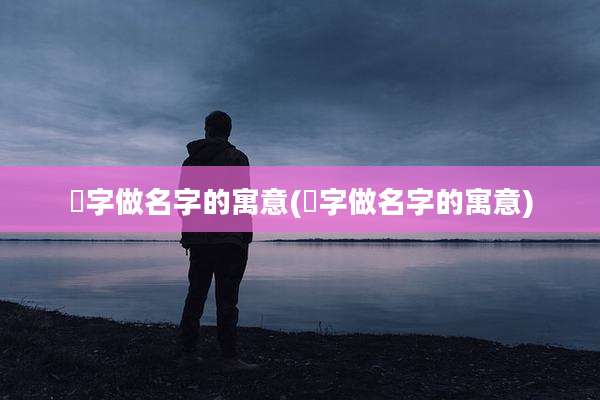炑字做名字的寓意(梒字做名字的寓意)