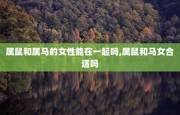 属鼠和属马的女性能在一起吗,属鼠和马女合适吗
