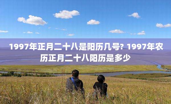 1997年正月二十八是阳历几号? 1997年农历正月二十八阳历是多少