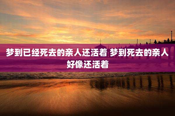 梦到已经死去的亲人还活着 梦到死去的亲人好像还活着