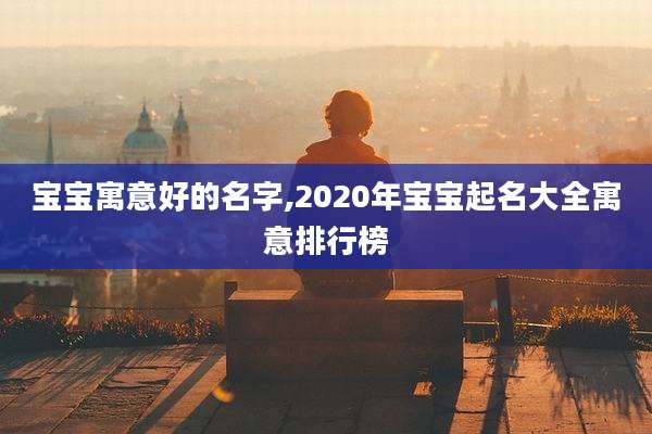 宝宝寓意好的名字,2020年宝宝起名大全寓意排行榜