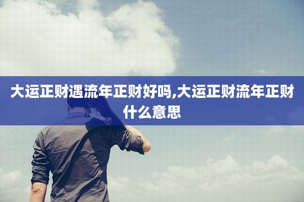 大运正财遇流年正财好吗,大运正财流年正财什么意思