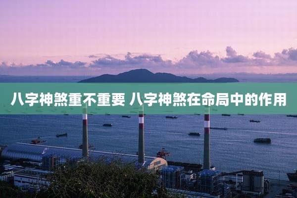 八字神煞重不重要 八字神煞在命局中的作用