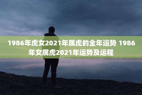 1986年虎女2021年属虎的全年运势 1986年女属虎2021年运势及运程