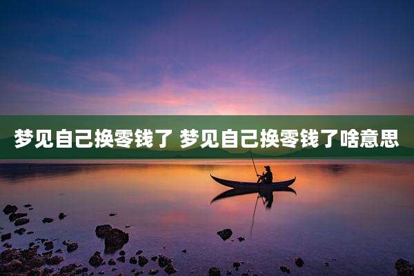 梦见自己换零钱了 梦见自己换零钱了啥意思