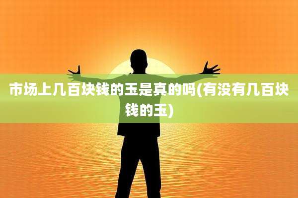 市场上几百块钱的玉是真的吗(有没有几百块钱的玉)