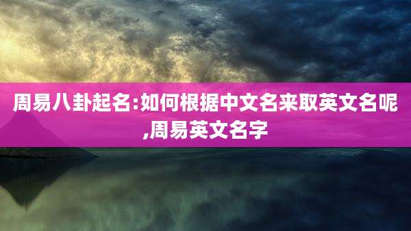 周易八卦起名:如何根据中文名来取英文名呢,周易英文名字