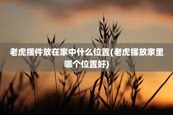 老虎摆件放在家中什么位置(老虎摆放家里哪个位置好)