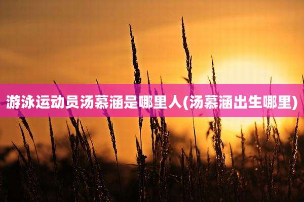 游泳运动员汤慕涵是哪里人(汤慕涵出生哪里)